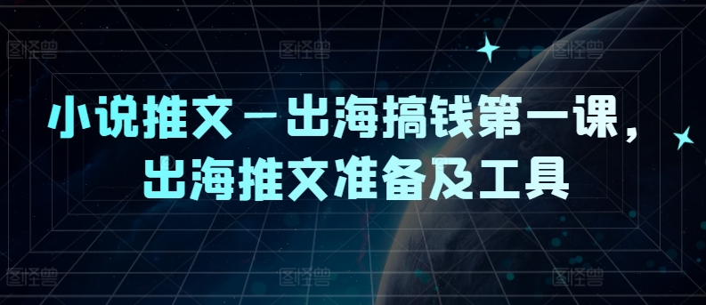 小说推文—出海搞钱第一课，出海推文准备及工具-我爱自学网