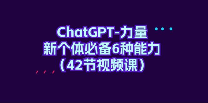 (9684期)ChatGPT-力量 新个体必备6种能力(42节视频课)-我爱自学网