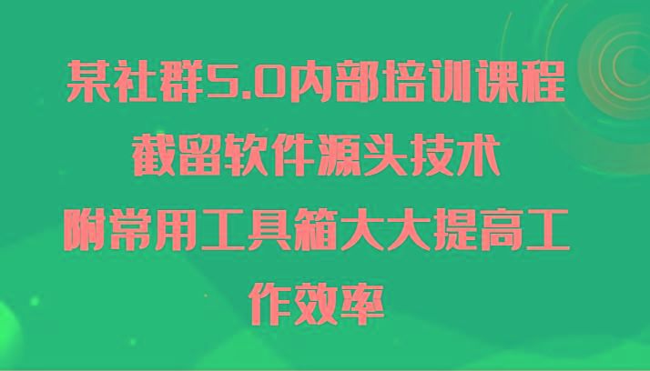 某社群5.0内部培训课程，截留软件源头技术，附常用工具箱大大提高工作效率-我爱自学网