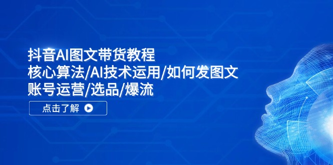 抖音AI图文带货教程：核心算法/AI技术运用/如何发图文/账号运营/选品/爆流-我爱自学网