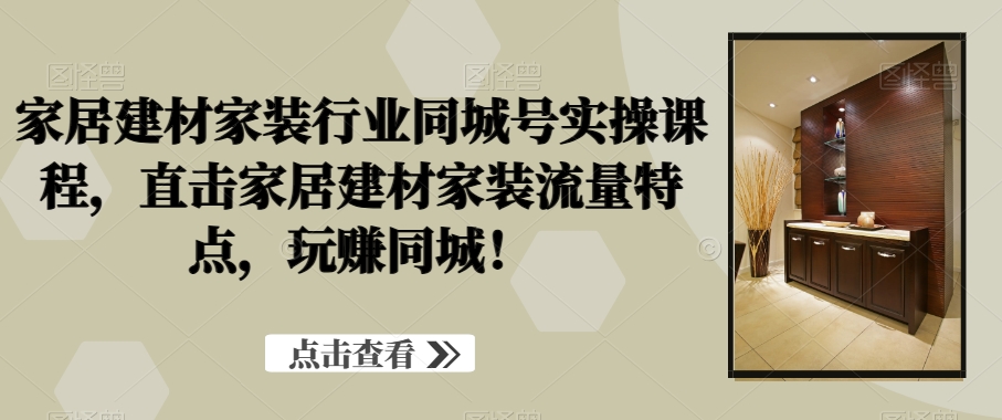 家居建材家装行业同城号实操课程，直击家居建材家装流量特点，玩赚同城！-我爱自学网