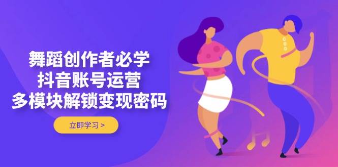 舞蹈创作者必学，抖音账号运营，多模块解锁变现密码-我爱自学网