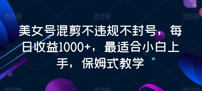 美女号混剪不违规不封号，每日收益1000+，最适合小白上手，保姆式教学-我爱自学网