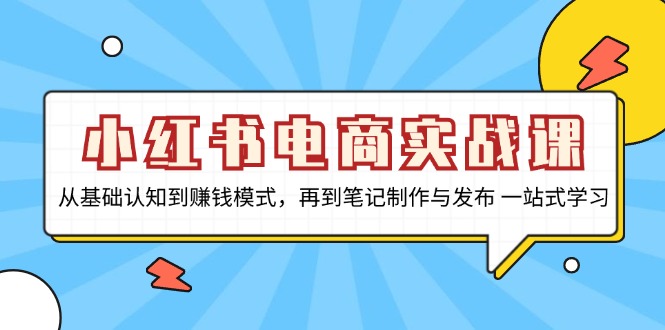 小红书电商实战课，从基础认知到赚钱模式，再到笔记制作与发布 一站式学习-我爱自学网