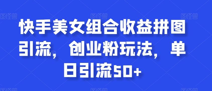 快手美女组合收益拼图引流，创业粉玩法，单日引流50+【揭秘】-我爱自学网