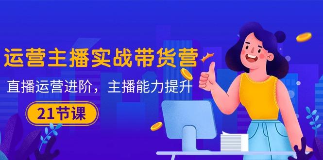运营主播·实战带货营：直播运营 进阶，主播 能力提升(21节课-我爱自学网