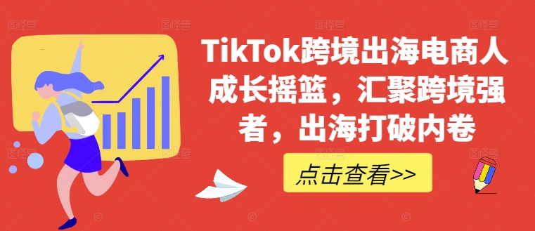 TikTok跨境出海电商人成长摇篮，汇聚跨境强者，出海打破内卷-我爱自学网