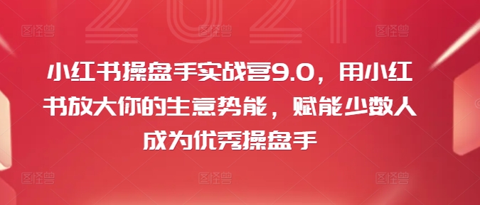 小红书操盘手实战营9.0，用小红书放大你的生意势能，赋能少数人成为优秀操盘手-我爱自学网
