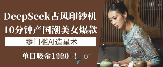 DeepSeek古风印钞机：10分钟产国潮美女爆款，单日吸金1k+，零门槛AI造星术-我爱自学网