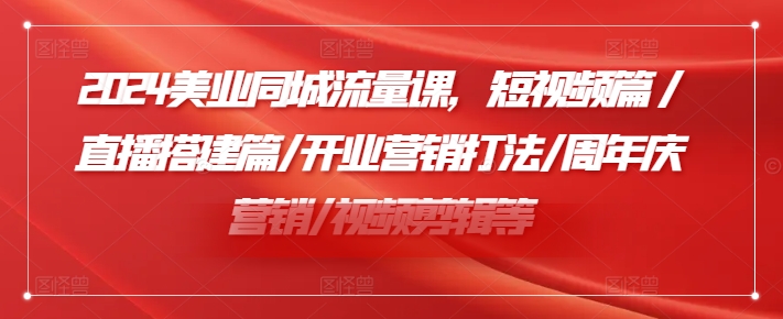 2024美业同城流量课，短视频篇 /直播搭建篇/开业营销打法/周年庆营销/视频剪辑等-我爱自学网