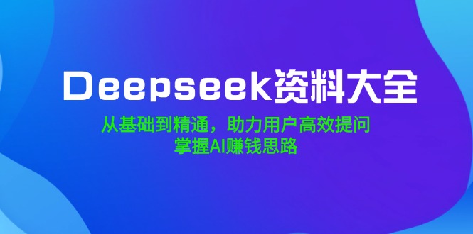 Deepseek资料大全，从基础到精通，助力用户高效提问，掌握AI赚钱思路-我爱自学网