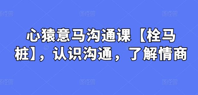 心猿意马沟通课【栓马桩】，认识沟通，了解情商-我爱自学网