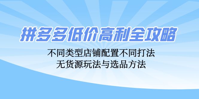 拼多多低价高利全攻略：不同类型店铺配置不同打法，无货源玩法与选品方法-我爱自学网
