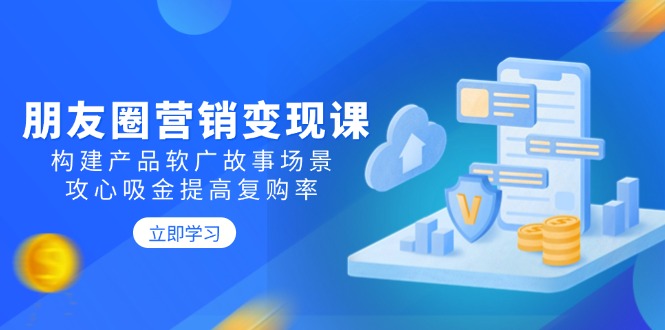 朋友圈营销变现课：构建产品软广故事场景，攻心吸金提高复购率-我爱自学网