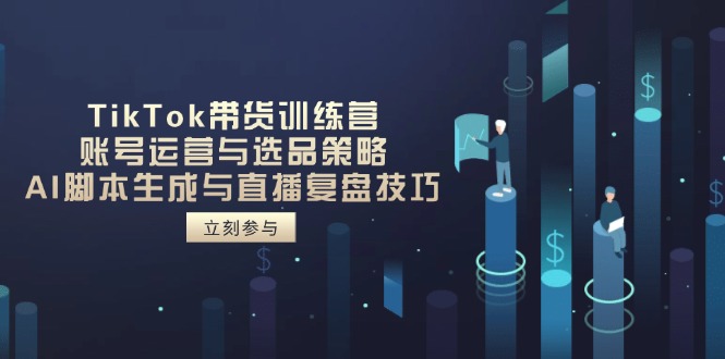 TikTok带货训练营，账号运营与选品策略，AI脚本生成与直播复盘技巧-我爱自学网