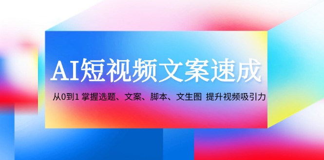 AI短视频文案速成：从0到1 掌握选题、文案、脚本、文生图 提升视频吸引力-我爱自学网