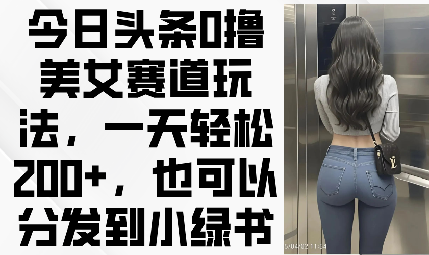 今日头条0撸美女赛道玩法，一天轻松200+，也可以分发到小绿书-我爱自学网