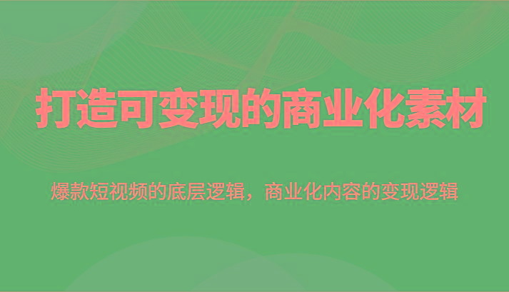 打造可变现的商业化素材，爆款短视频的底层逻辑，商业化内容的变现逻辑-我爱自学网