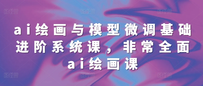 ai绘画与模型微调基础进阶系统课，非常全面ai绘画课(68节)-我爱自学网