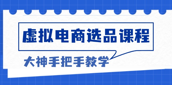 虚拟电商选品课程：解决选品难题，突破产品客单天花板，打造高利润电商-我爱自学网