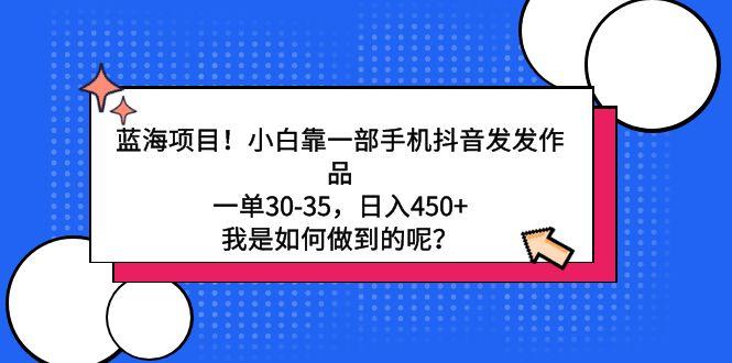 蓝海项目！小白靠一部手机抖音发发作品，一单30-35，日入450+，我是如何…-我爱自学网