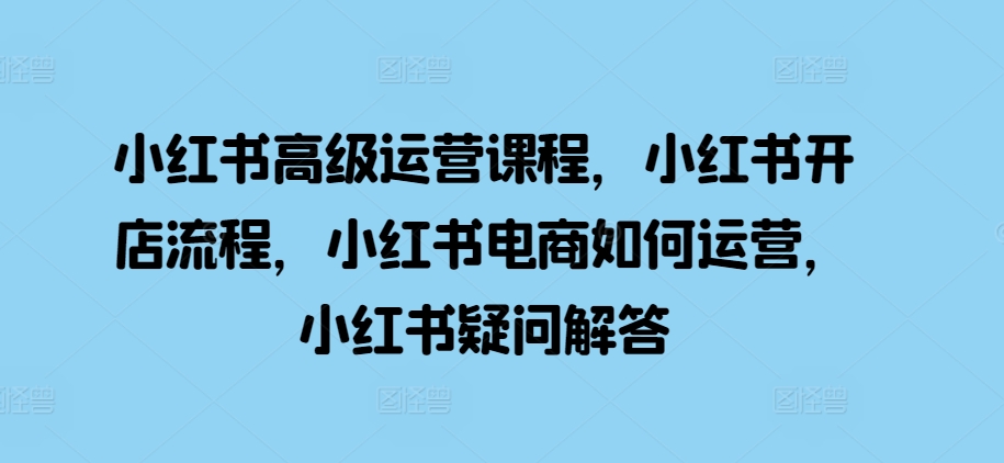 小红书高级运营课程，小红书开店流程，小红书电商如何运营，小红书疑问解答-我爱自学网