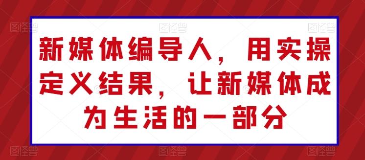 新媒体编导人，用实操定义结果，让新媒体成为生活的一部分-我爱自学网