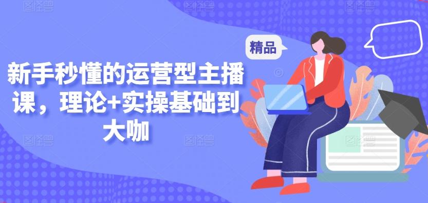 新手秒懂的运营型主播课，理论+实操基础到大咖-我爱自学网