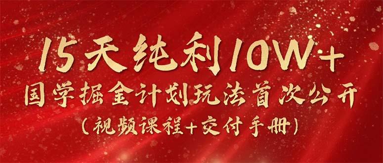 15天纯利10W+，国学掘金计划2024玩法全网首次公开(视频课程+交付手册-我爱自学网