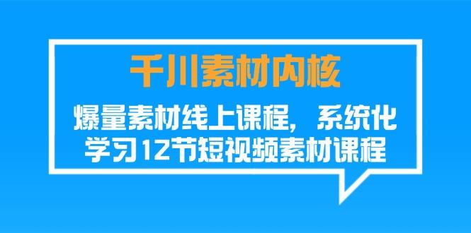 千川素材-内核，爆量素材线上课程，系统化学习12节短视频素材课程-我爱自学网