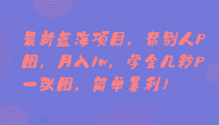 最新蓝海项目，帮别人P图，月入1w，学会几秒P一张图，简单暴利！-我爱自学网