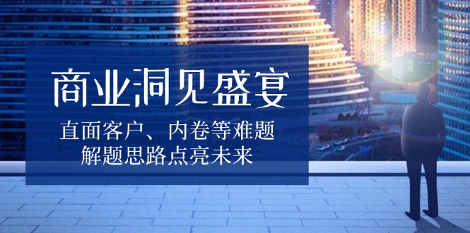 商业洞见盛宴，直面客户、内卷等难题，解题思路点亮未来-我爱自学网
