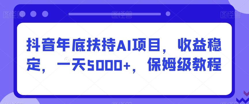 抖音年底扶持AI项目，收益稳定，一天5000+，保姆级教程-我爱自学网
