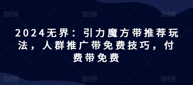 2024无界：引力魔方带推荐玩法，人群推广带免费技巧，付费带免费-我爱自学网