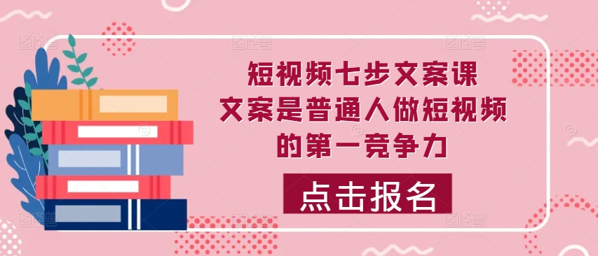 短视频七步文案课，文案是普通人做短视频的第一竞争力，如何写出划不走的文案-我爱自学网