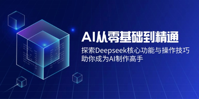 AI从零基础到精通：探索Deepseek核心功能与操作技巧，助你成为AI制作高手-我爱自学网