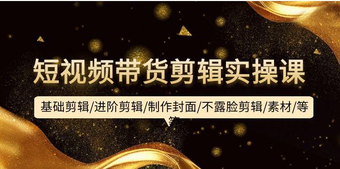 (9887期)短视频带货剪辑实操课：基础剪辑/进阶剪辑/制作封面/不露脸剪辑/素材/等等-我爱自学网