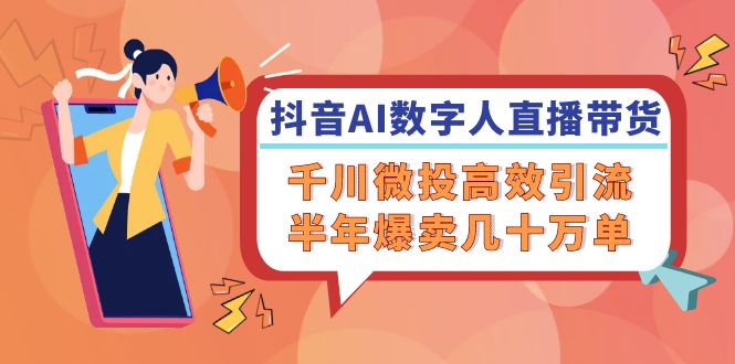 抖音AI-数字人直播带货，千川 微投高效引流，半年爆卖几十万单-我爱自学网