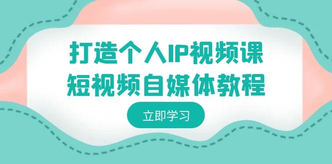 打造个人IP视频课-短视频自媒体教程，个人IP如何定位，如何变现-我爱自学网
