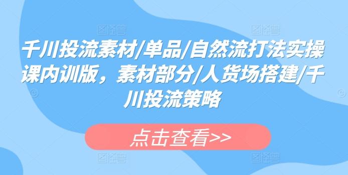 千川投流素材/单品/自然流打法实操课内训版，素材部分/人货场搭建/千川投流策略-我爱自学网