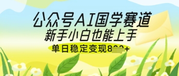 公众号AI国学爆文，国学赛道风口，新手小白也能轻松上手，单日稳定变现几张-我爱自学网