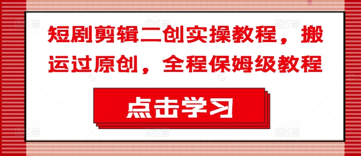短剧剪辑二创实操教程，搬运过原创，全程保姆级教程-我爱自学网