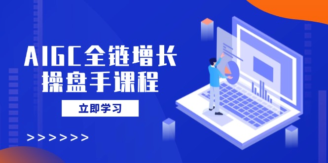 AIGC全链增长操盘手课程，从AI基础到私有化应用，轻松驾驭AI助力营销-我爱自学网