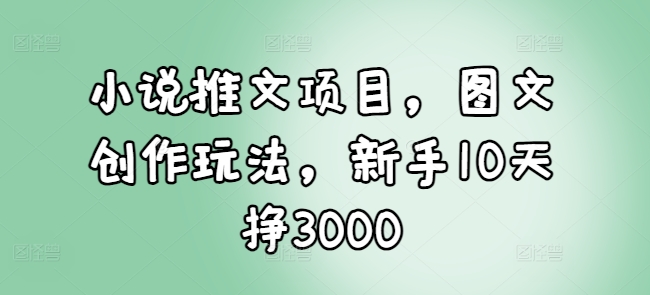 小说推文项目，图文创作玩法，新手10天挣3000-我爱自学网