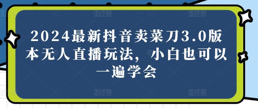 2024最新抖音卖菜刀3.0版本无人直播玩法，小白也可以一遍学会【揭秘】-我爱自学网