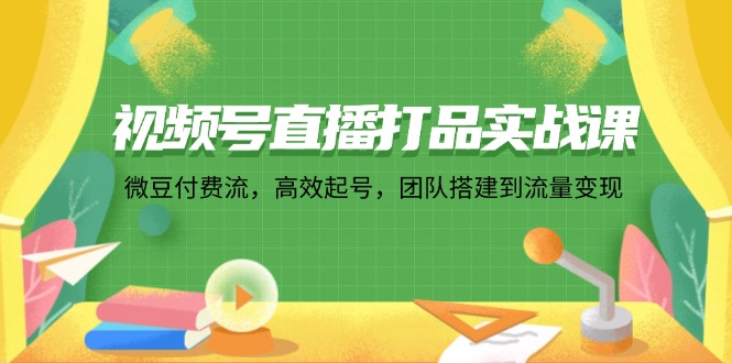 视频号直播打品实战课：微 豆 付 费 流，高效起号，团队搭建到流量变现-我爱自学网