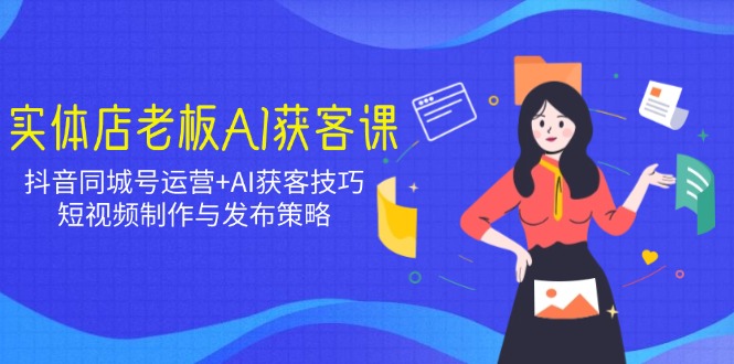 实体店老板AI获客课：抖音同城号运营+AI获客技巧，短视频制作与发布策略-我爱自学网