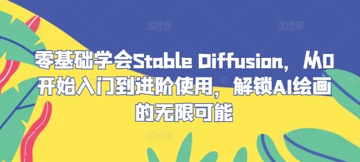 零基础学会Stable Diffusion，从0开始入门到进阶使用，解锁AI绘画的无限可能-我爱自学网