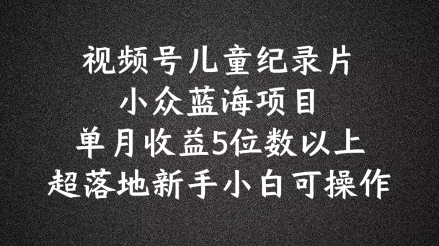 2024蓝海项目视频号儿童纪录片科普，单月收益5位数以上，新手小白可操作【揭秘】-我爱自学网