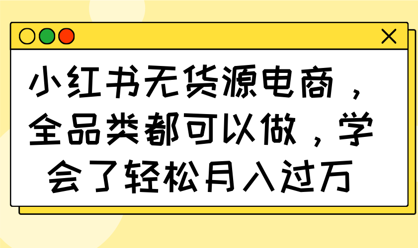 小红书无货源电商，全品类都可以做，学会了轻松月入过万-我爱自学网